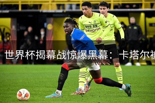 世界杯揭幕战惊爆黑幕：卡塔尔被指行贿厄瓜多尔球员
