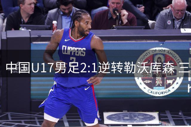 中国U17男足2:1逆转勒沃库森 三战全胜锁定小组头名