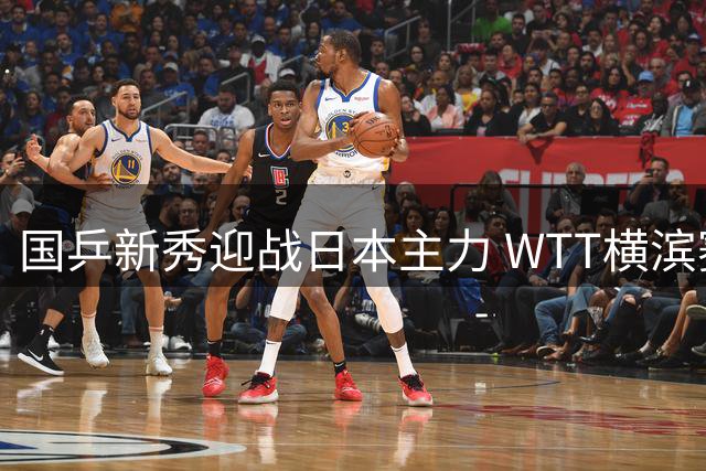 国乒新秀迎战日本主力 WTT横滨赛今日上演中日巅峰对决
