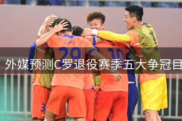 外媒预测C罗退役赛季五大争冠目标