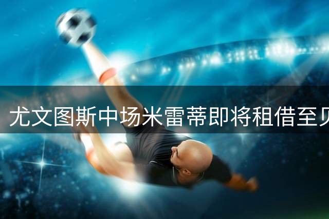 尤文图斯中场米雷蒂即将租借至贝西克塔斯