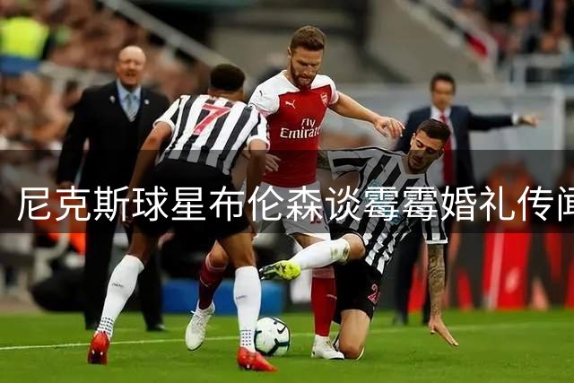 尼克斯球星布伦森谈霉霉婚礼传闻：我也是吃瓜群众，夺冠或影响选址