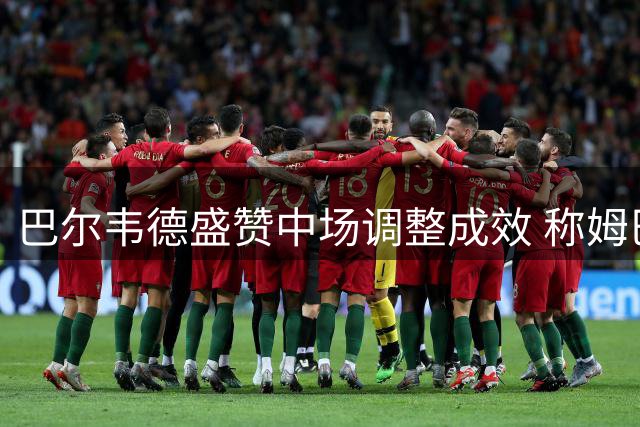 巴尔韦德盛赞中场调整成效 称姆巴佩表现惊艳全场