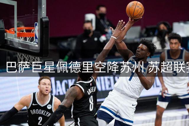 巴萨巨星佩德里空降苏州 苏超联赛迎国际级球星助阵
