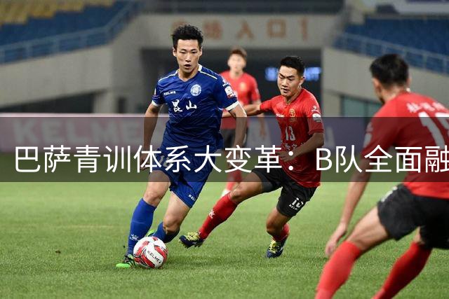 巴萨青训体系大变革：B队全面融入一线队架构