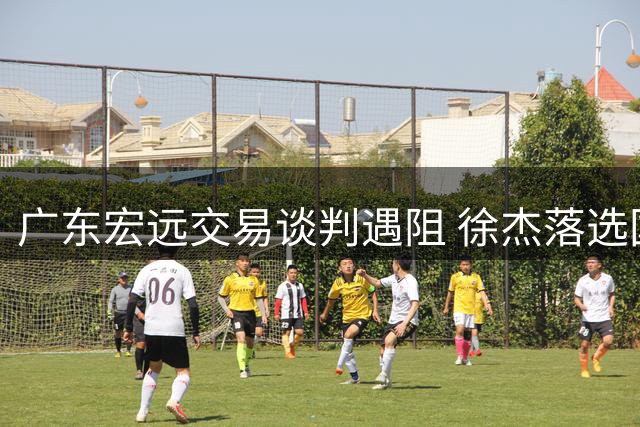 广东宏远交易谈判遇阻 徐杰落选国家队原因曝光