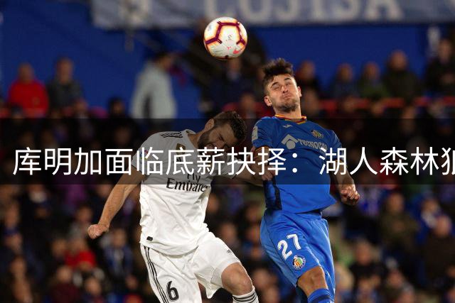 库明加面临底薪抉择：湖人森林狼成仅剩选择