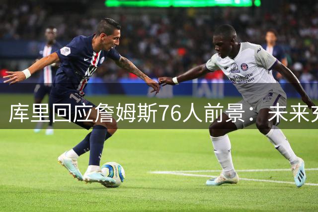 库里回应詹姆斯76人前景：未来充满变数 无需过早预测