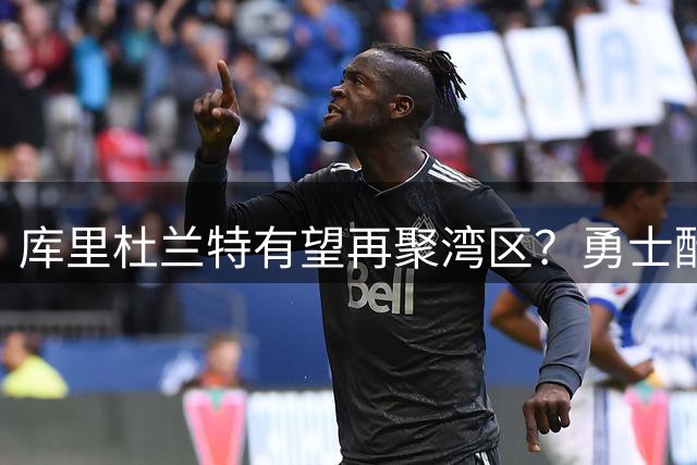 库里杜兰特有望再聚湾区？勇士酝酿重磅重聚计划
