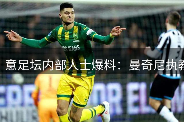 意足坛内部人士爆料：曼奇尼执教风波背后暗藏权力博弈