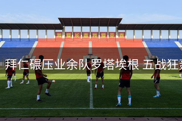 拜仁碾压业余队罗塔埃根 五战狂轰99球仅丢3球