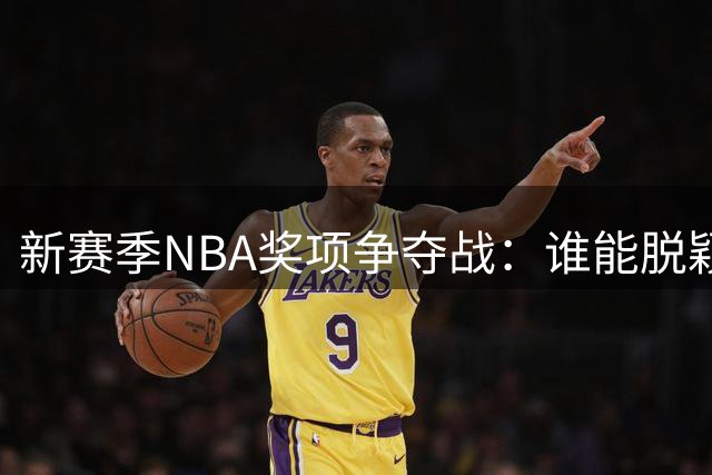 新赛季NBA奖项争夺战：谁能脱颖而出？