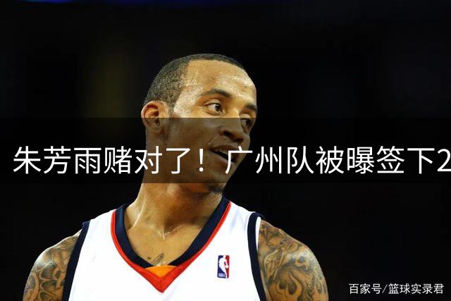朱芳雨赌对了！广州队被曝签下2米07新中锋，送徐昕回归广东队？