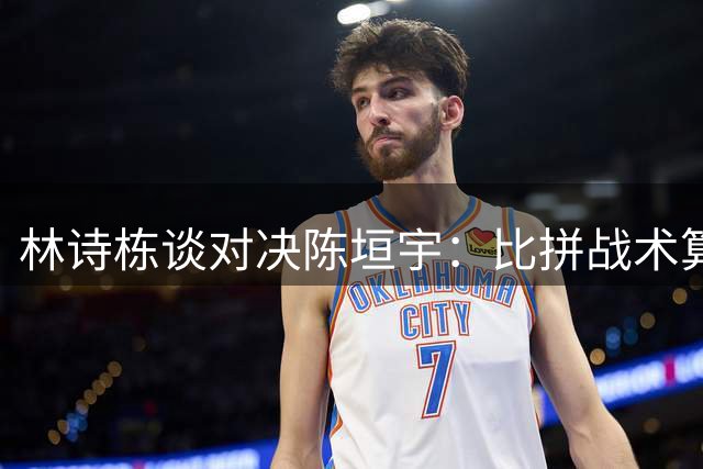 林诗栋谈对决陈垣宇：比拼战术算度与耐心较量