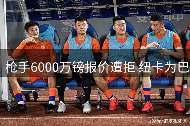 枪手6000万镑报价遭拒 纽卡为巴西国脚标价7500万