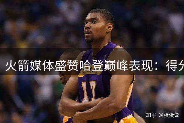 火箭媒体盛赞哈登巅峰表现：得分能力独一档
