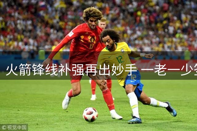 火箭锋线补强再出妙手 一老一少签约暗藏玄机