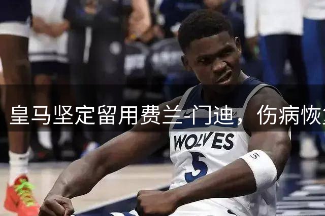 皇马坚定留用费兰-门迪，伤病恢复期内尊重球员意愿