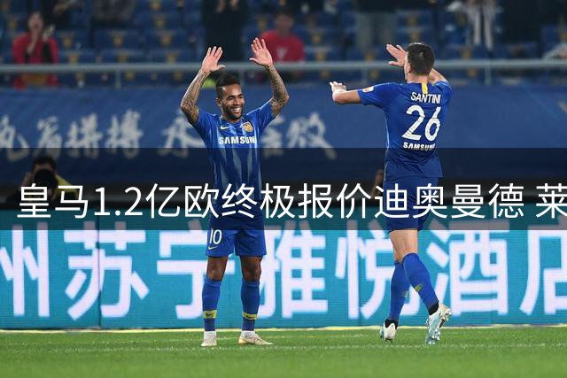 皇马1.2亿欧终极报价迪奥曼德 莱比锡态度松动谈判现转机