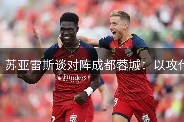苏亚雷斯谈对阵成都蓉城：以攻代守争取积分 五外援战术成关键变量