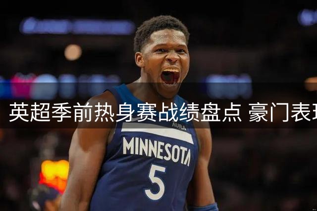 英超季前热身赛战绩盘点 豪门表现参差不齐