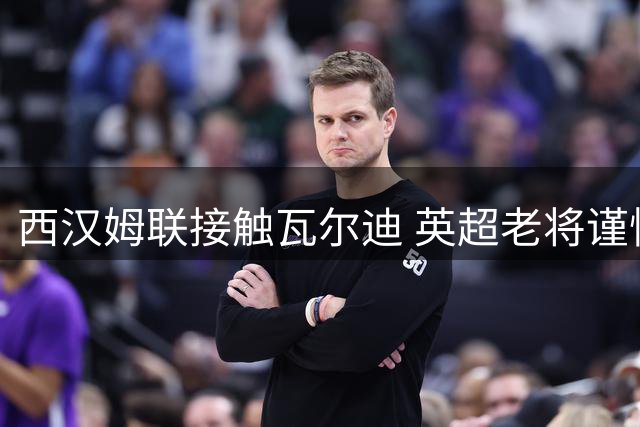 西汉姆联接触瓦尔迪 英超老将谨慎规划职业生涯未来