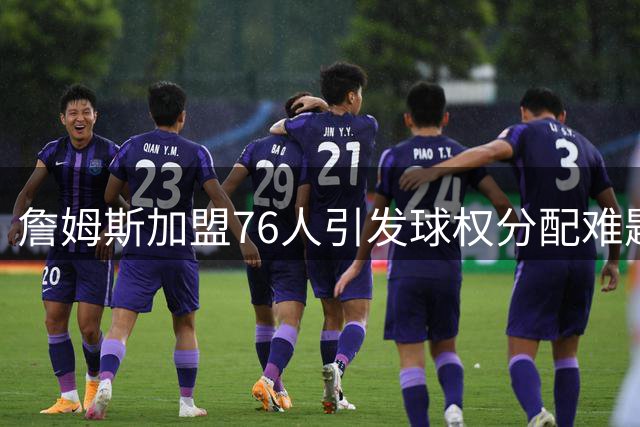 詹姆斯加盟76人引发球权分配难题，高管直言核心球员难做出牺牲