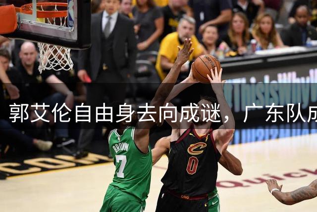 郭艾伦自由身去向成谜，广东队成潜在下家？
