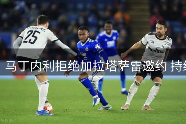 马丁内利拒绝加拉塔萨雷邀约 持续效忠枪手