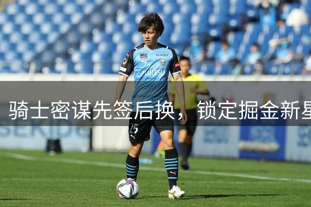 骑士密谋先签后换，锁定掘金新星沃森
