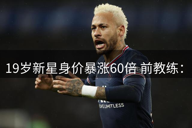 19岁新星身价暴涨60倍 前教练：他具备顶级豪门所需的一切特质