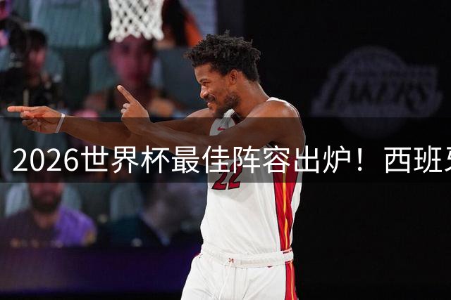 2026世界杯最佳阵容出炉！西班牙7将霸榜 西蒙领衔钢铁防线
