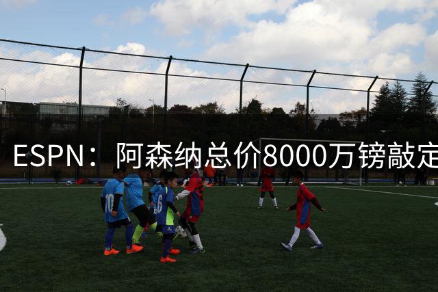 ESPN：阿森纳总价8000万镑敲定吉马良斯！预计本周末完成签约