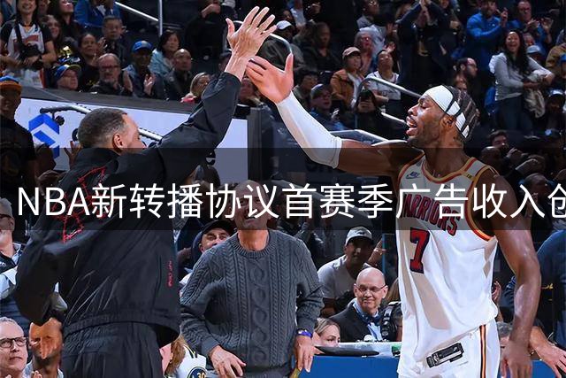 NBA新转播协议首赛季广告收入创新高 突破21亿美元大关