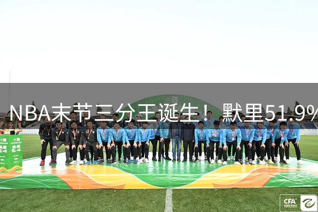 NBA末节三分王诞生！默里51.9%命中率技压群雄